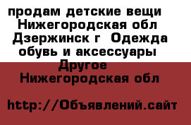 продам детские вещи  - Нижегородская обл., Дзержинск г. Одежда, обувь и аксессуары » Другое   . Нижегородская обл.